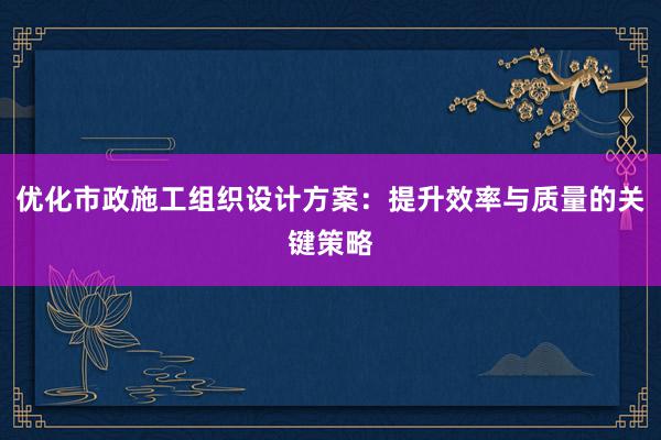 优化市政施工组织设计方案：提升效率与质量的关键策略