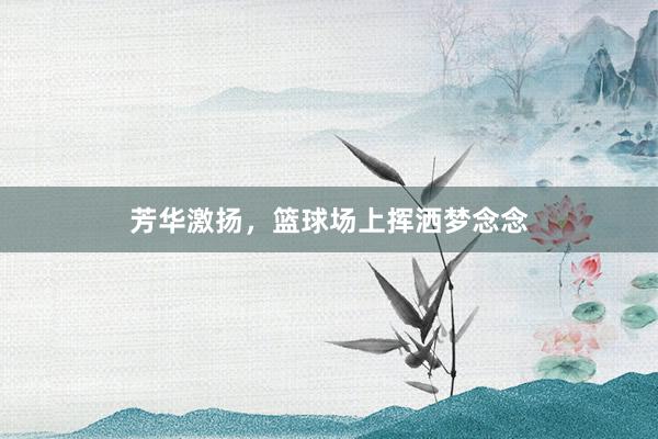 芳华激扬，篮球场上挥洒梦念念