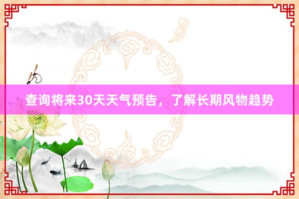 查询将来30天天气预告，了解长期风物趋势