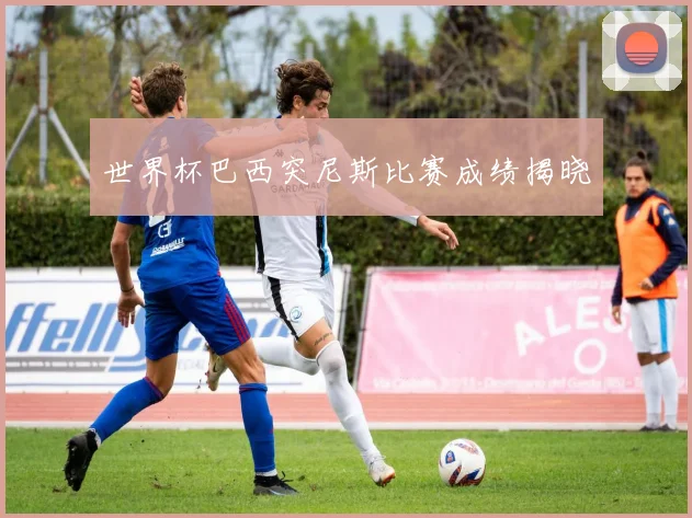 世界杯巴西突尼斯比赛成绩揭晓