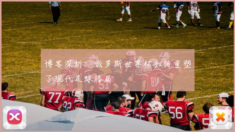 博客深析：俄罗斯世界杯如何重塑了现代足球格局
