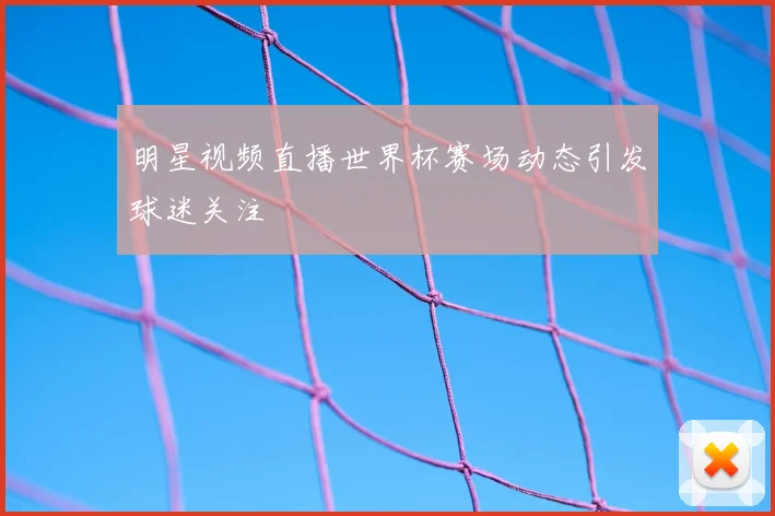 明星视频直播世界杯赛场动态引发球迷关注