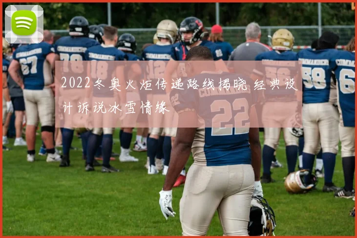 2022冬奥火炬传递路线揭晓 经典设计诉说冰雪情缘