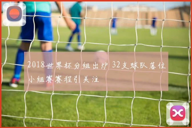 2018世界杯分组出炉 32支球队落位小组赛赛程引关注