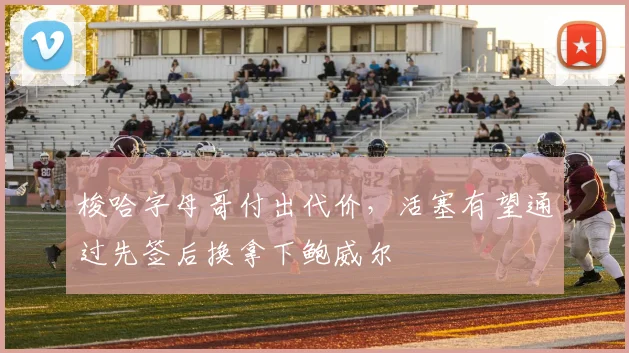 梭哈字母哥付出代价，活塞有望通过先签后换拿下鲍威尔