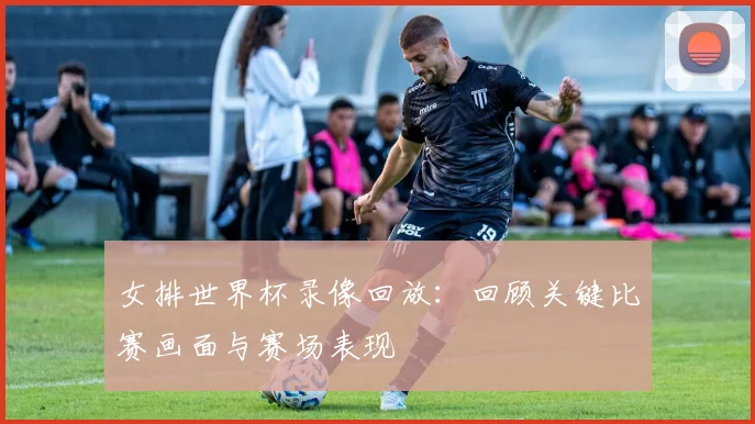 女排世界杯录像回放：回顾关键比赛画面与赛场表现