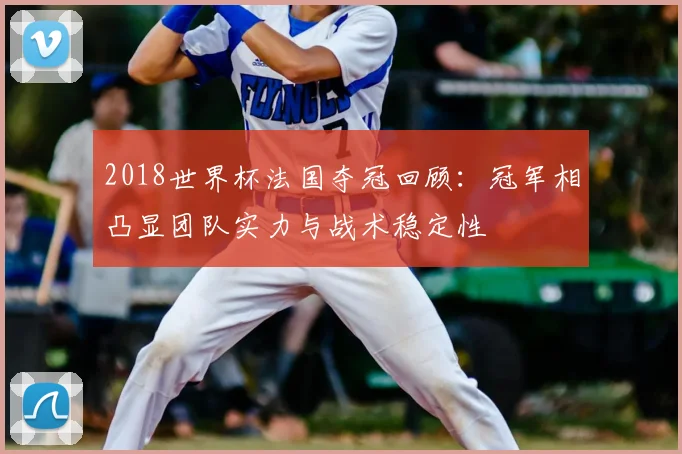2018世界杯法国夺冠回顾：冠军相凸显团队实力与战术稳定性