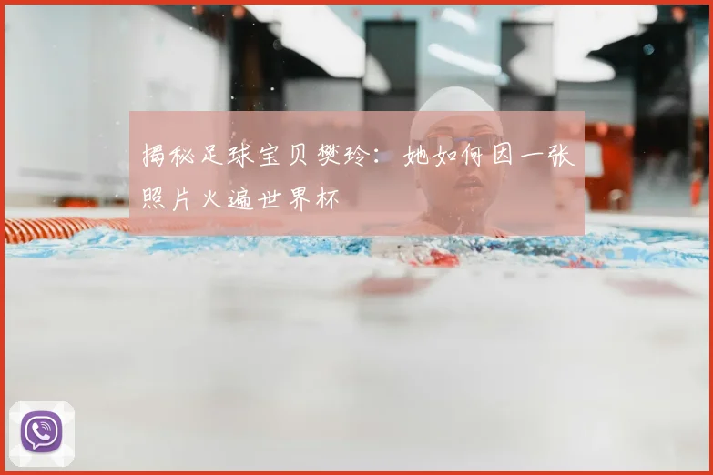 揭秘足球宝贝樊玲:她如何因一张照片火遍世界杯