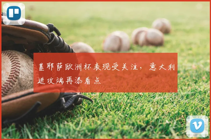 基耶萨欧洲杯表现受关注,意大利进攻端再添看点
