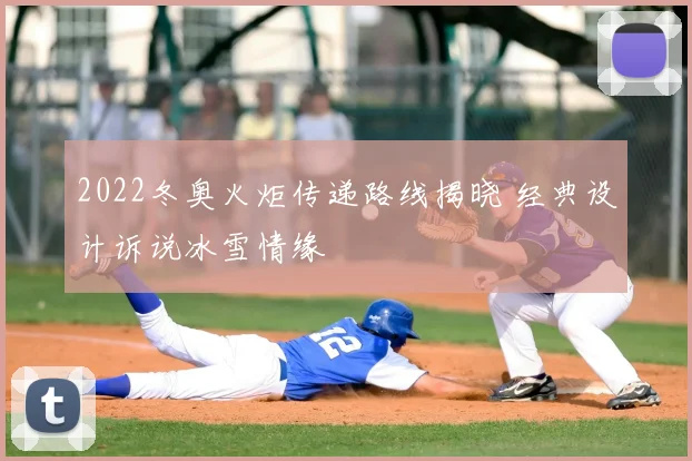 2022冬奥火炬传递路线揭晓 经典设计诉说冰雪情缘