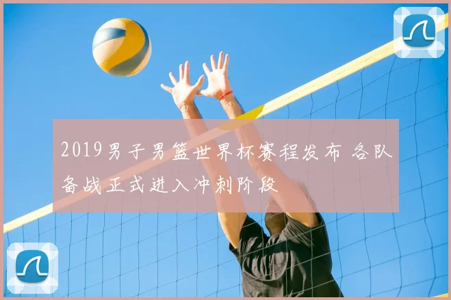 2019男子男篮世界杯赛程发布 各队备战正式进入冲刺阶段
