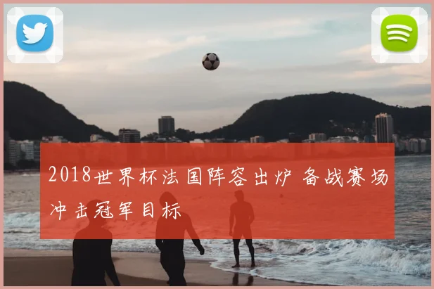 2018世界杯法国阵容出炉 备战赛场冲击冠军目标