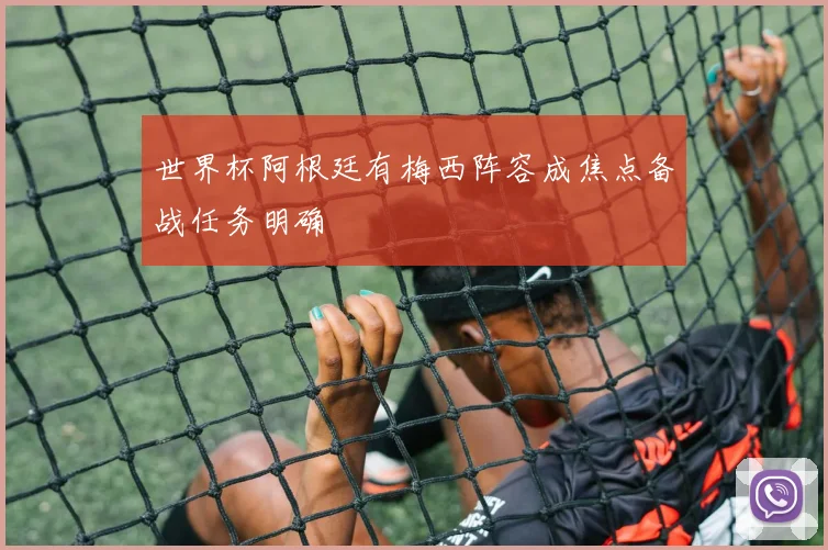 世界杯阿根廷有梅西阵容成焦点备战任务明确