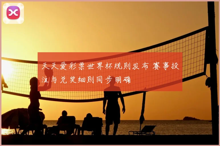 天天爱彩票世界杯规则发布 赛事投注与兑奖细则同步明确