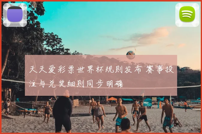 天天爱彩票世界杯规则发布 赛事投注与兑奖细则同步明确
