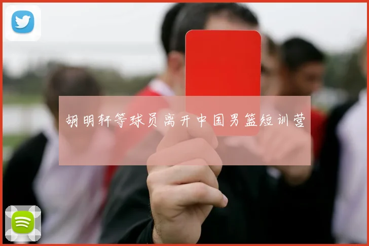 胡明轩等球员离开中国男篮短训营