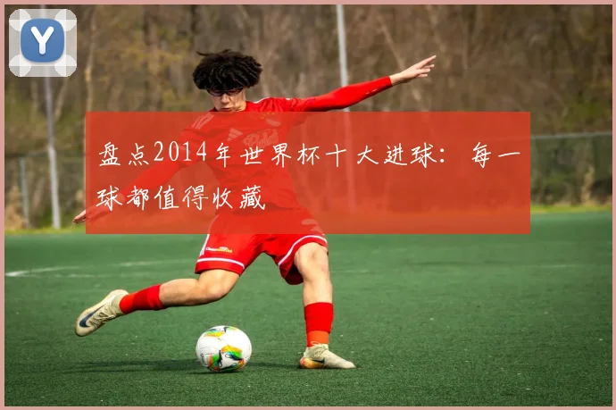 盘点2014年世界杯十大进球:每一球都值得收藏