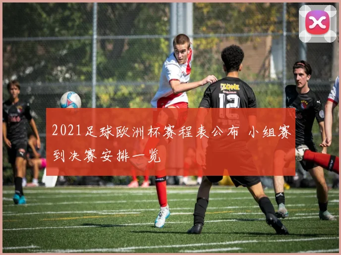 2021足球欧洲杯赛程表公布 小组赛到决赛安排一览