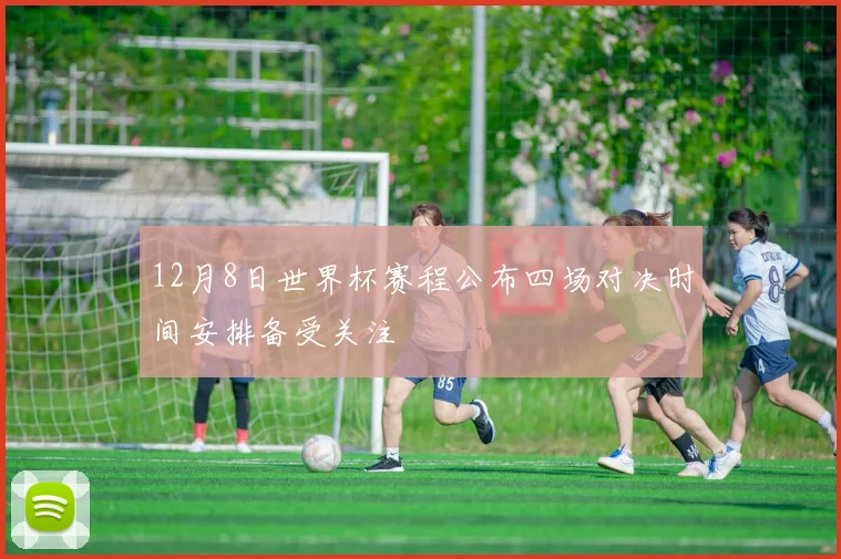 12月8日世界杯赛程公布四场对决时间安排备受关注