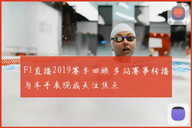 F1直播2019赛季回顾 多站赛事转播与车手表现成关注焦点