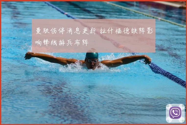 曼联伤停消息更新 拉什福德缺阵影响锋线排兵布阵