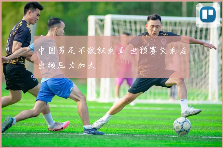 中国男足不敌叙利亚 世预赛失利后出线压力加大