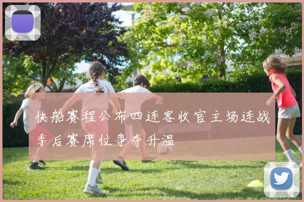 快船赛程公布四连客收官主场连战季后赛席位争夺升温