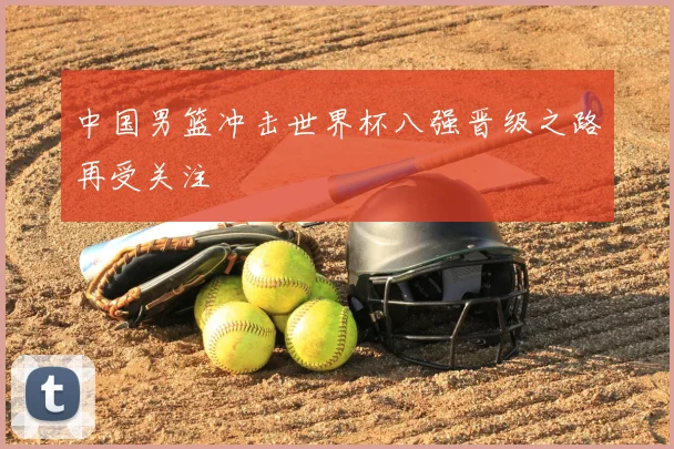 中国男篮冲击世界杯八强晋级之路再受关注