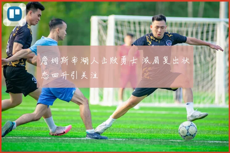 詹姆斯率湖人击败勇士 浓眉复出状态回升引关注