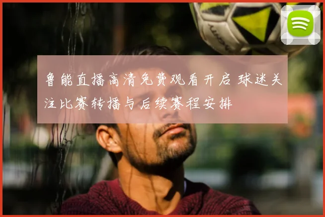 鲁能直播高清免费观看开启 球迷关注比赛转播与后续赛程安排