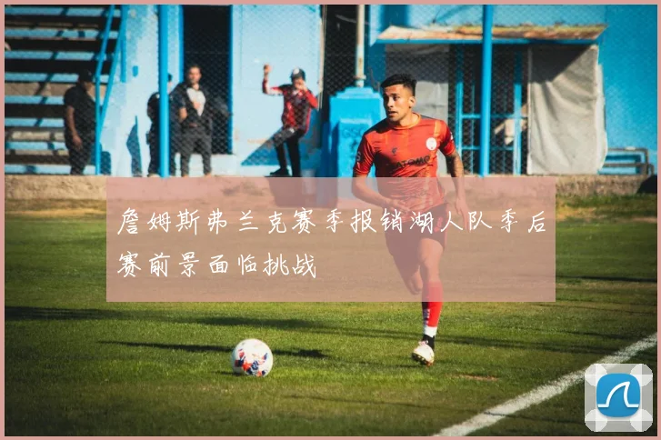 詹姆斯弗兰克赛季报销湖人队季后赛前景面临挑战