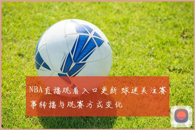 NBA直播观看入口更新 球迷关注赛事转播与观赛方式变化