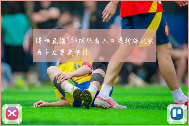 腾讯直播NBA线观看入口更新球迷收看季后赛更便捷