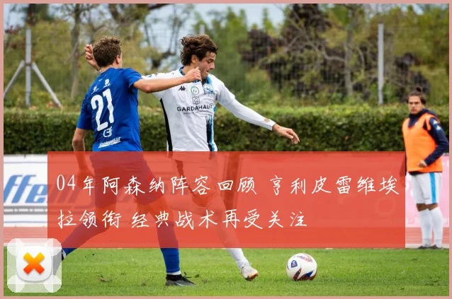 04年阿森纳阵容回顾 亨利皮雷维埃拉领衔 经典战术再受关注