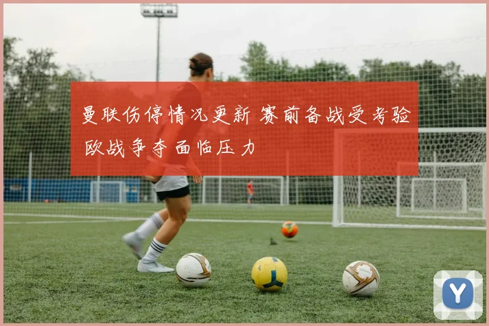 曼联伤停情况更新 赛前备战受考验 欧战争夺面临压力