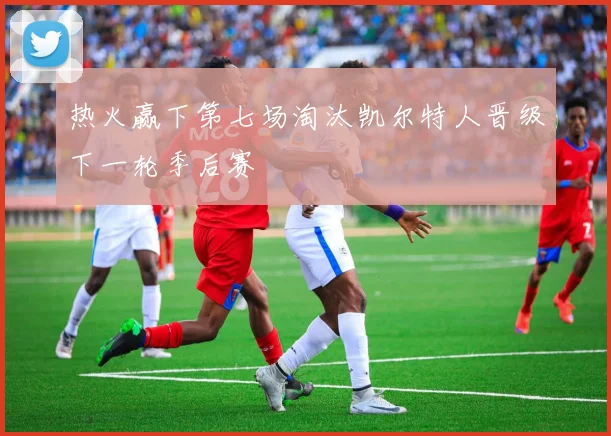 热火赢下第七场淘汰凯尔特人晋级下一轮季后赛