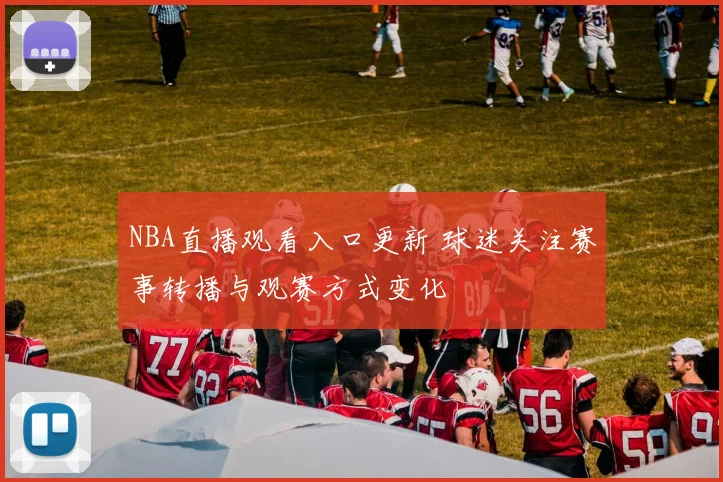 NBA直播观看入口更新 球迷关注赛事转播与观赛方式变化