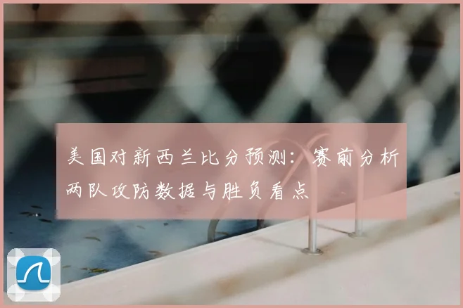 美国对新西兰比分预测：赛前分析两队攻防数据与胜负看点