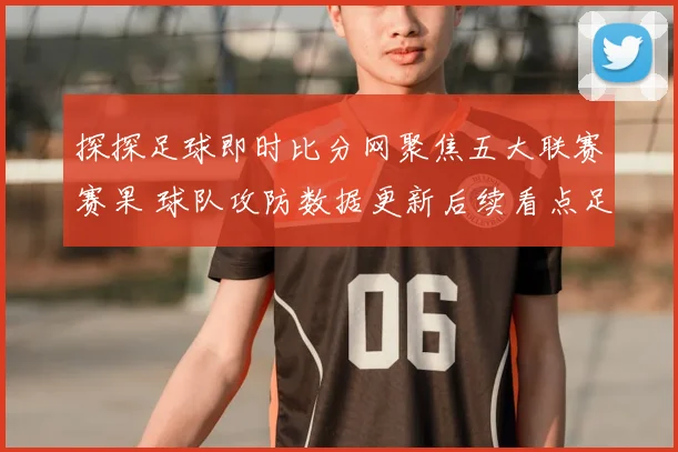 探探足球即时比分网聚焦五大联赛赛果 球队攻防数据更新后续看点足坛走势