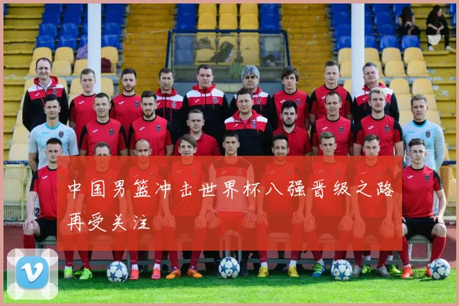 中国男篮冲击世界杯八强晋级之路再受关注