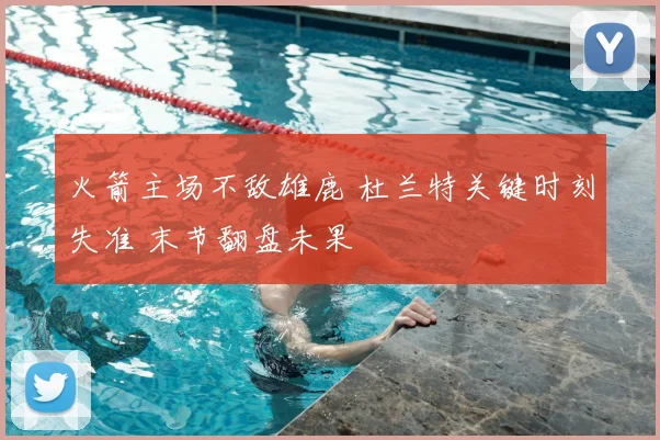 火箭主场不敌雄鹿 杜兰特关键时刻失准 末节翻盘未果