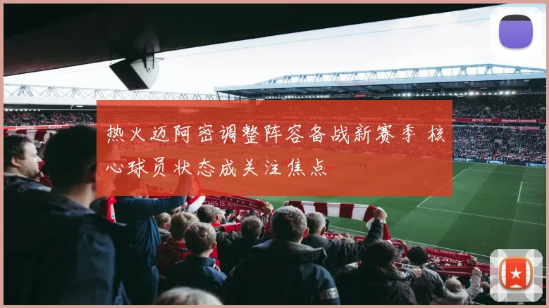 热火迈阿密调整阵容备战新赛季 核心球员状态成关注焦点