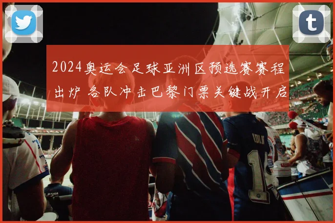 2024奥运会足球亚洲区预选赛赛程出炉 各队冲击巴黎门票关键战开启