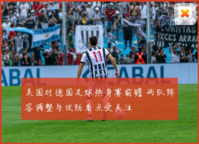 美国对德国足球热身赛前瞻 两队阵容调整与攻防看点受关注