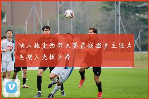 湖人掘金西部决赛首战掘金主场力克湖人先拔头筹