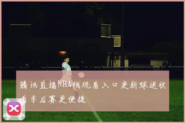 腾讯直播NBA线观看入口更新球迷收看季后赛更便捷
