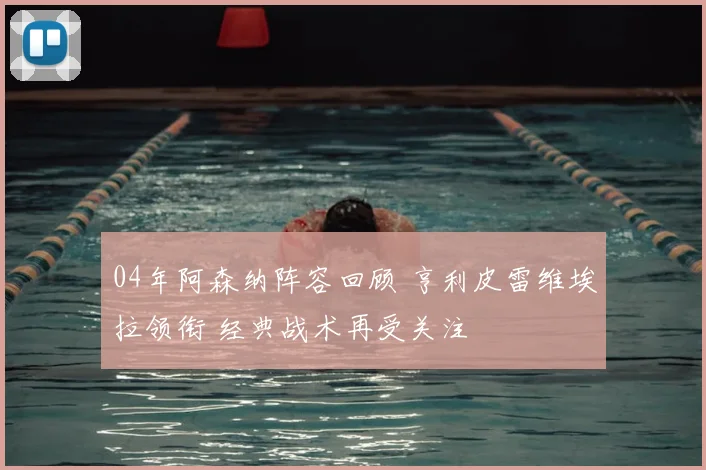 04年阿森纳阵容回顾 亨利皮雷维埃拉领衔 经典战术再受关注