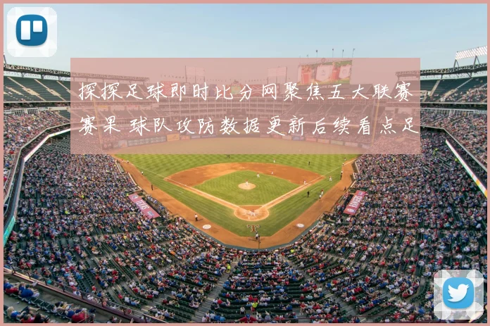 探探足球即时比分网聚焦五大联赛赛果 球队攻防数据更新后续看点足坛走势
