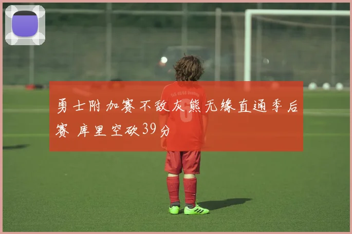 勇士附加赛不敌灰熊无缘直通季后赛 库里空砍39分