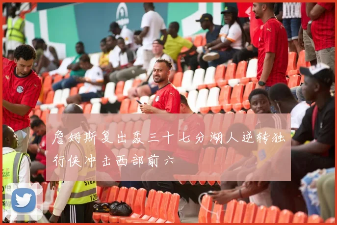 詹姆斯复出轰三十七分湖人逆转独行侠冲击西部前六